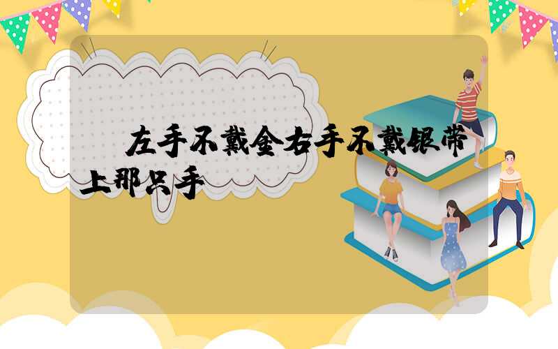  左手不戴金右手不戴银带上那只手